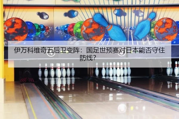 伊万科维奇五后卫变阵：国足世预赛对日本能否守住防线？